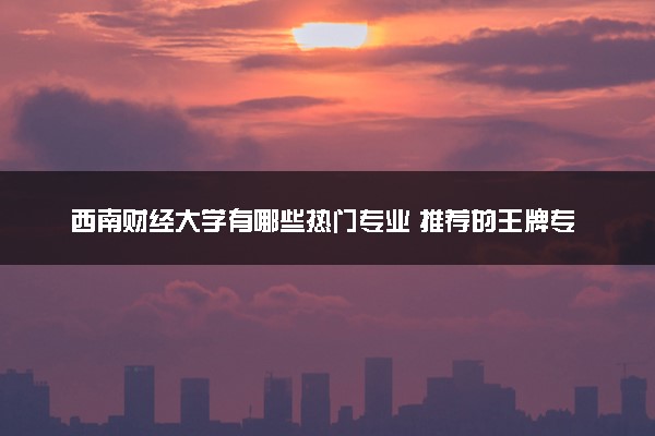 西南财经大学有哪些热门专业 推荐的王牌专业