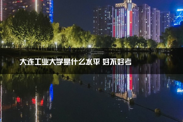 大连工业大学是什么水平 好不好考