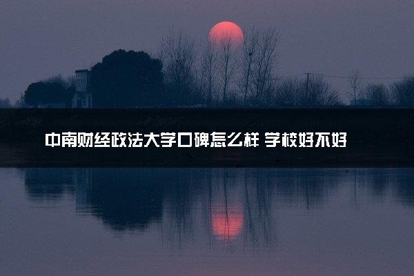 中南财经政法大学口碑怎么样 学校好不好