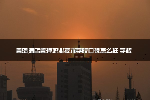 青岛酒店管理职业技术学院口碑怎么样 学校好不好