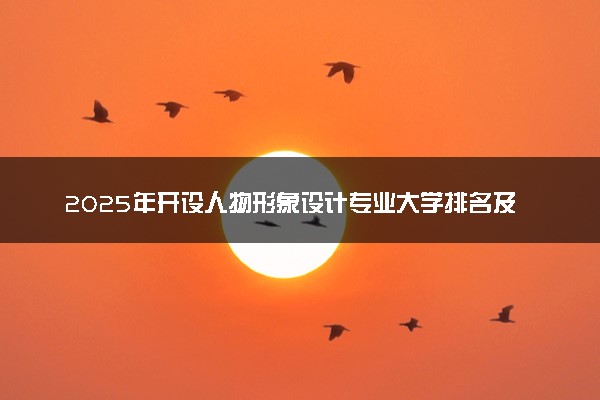 2025年开设人物形象设计专业大学排名及评级 高校排行榜