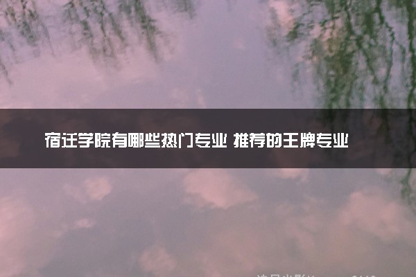 宿迁学院有哪些热门专业 推荐的王牌专业