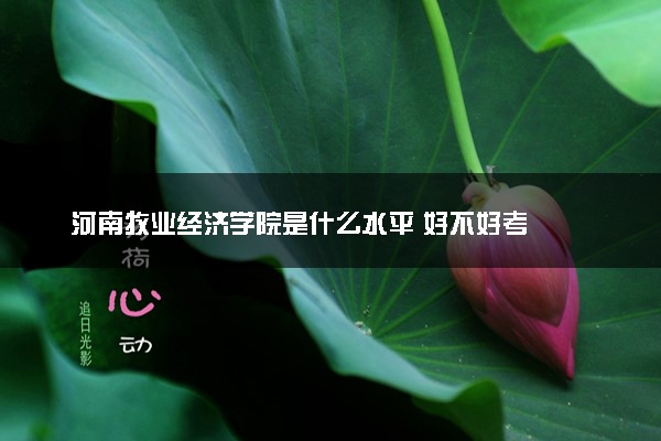 河南牧业经济学院是什么水平 好不好考