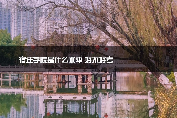 宿迁学院是什么水平 好不好考