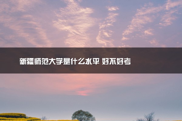 新疆师范大学是什么水平 好不好考