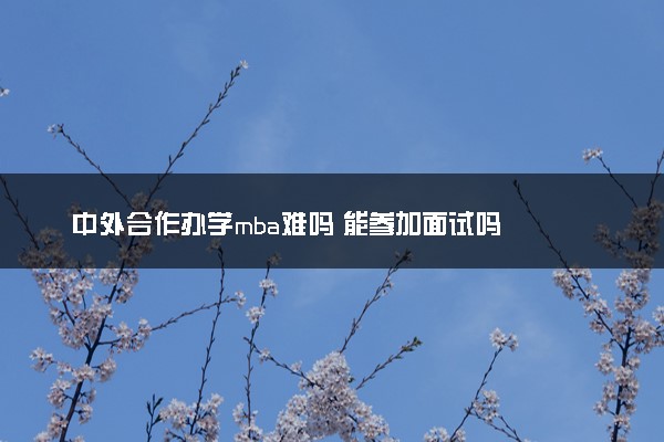 中外合作办学mba难吗 能参加面试吗