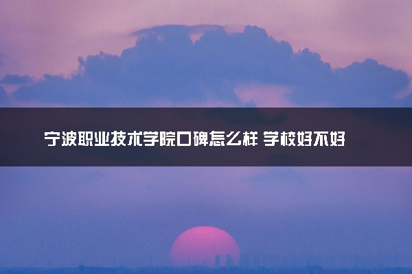 宁波职业技术学院口碑怎么样 学校好不好