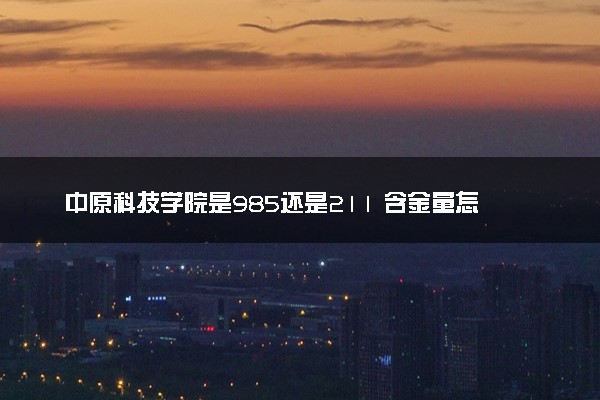 中原科技学院是985还是211 含金量怎么样