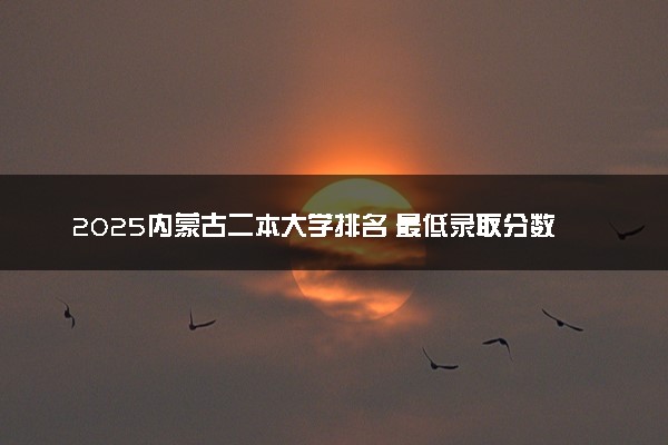 2025内蒙古二本大学排名 最低录取分数线是多少