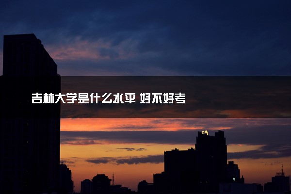 吉林大学是什么水平 好不好考