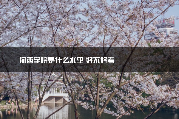 河西学院是什么水平 好不好考