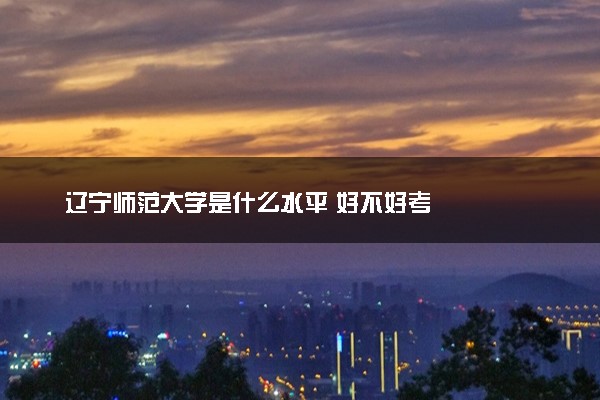 辽宁师范大学是什么水平 好不好考