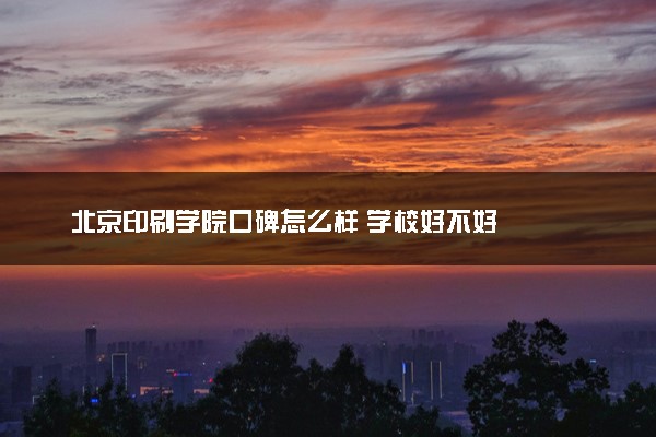 北京印刷学院口碑怎么样 学校好不好