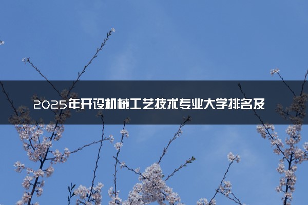2025年开设机械工艺技术专业大学排名及评级 高校排行榜