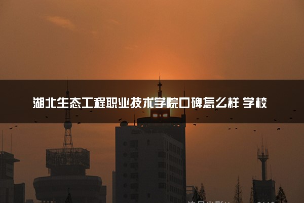 湖北生态工程职业技术学院口碑怎么样 学校好不好