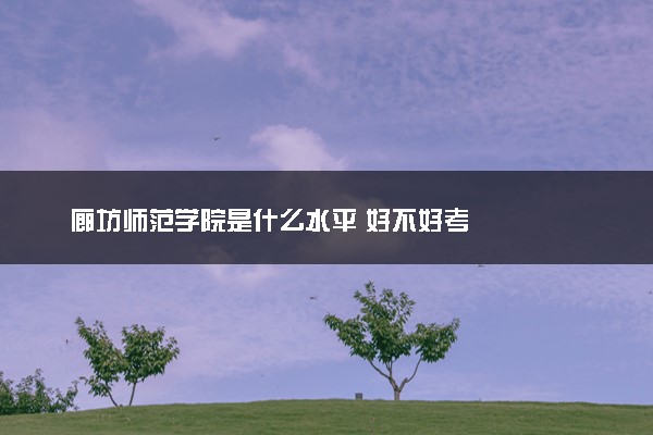 廊坊师范学院是什么水平 好不好考