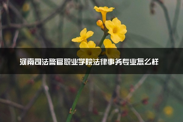 河南司法警官职业学院法律事务专业怎么样 录取分数线多少