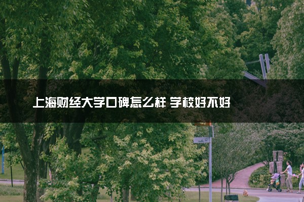 上海财经大学口碑怎么样 学校好不好