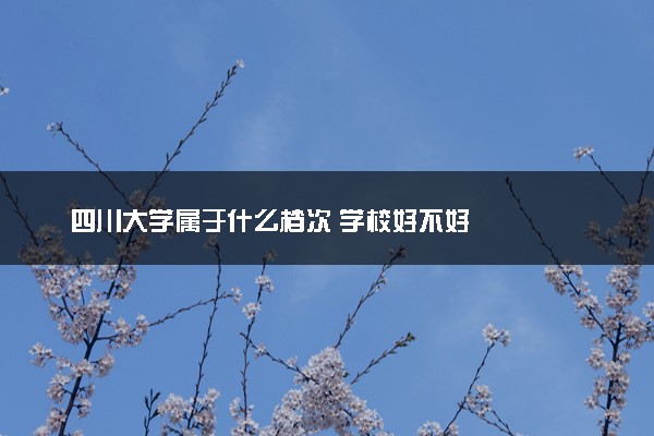 四川大学属于什么档次 学校好不好