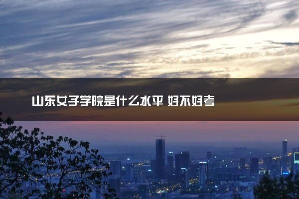 山东女子学院是什么水平 好不好考