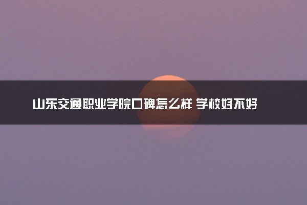 山东交通职业学院口碑怎么样 学校好不好