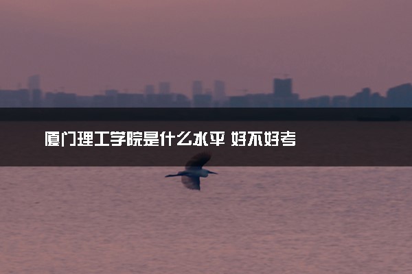 厦门理工学院是什么水平 好不好考