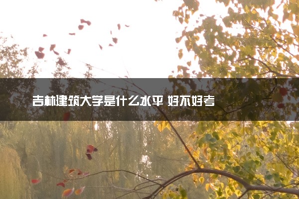 吉林建筑大学是什么水平 好不好考