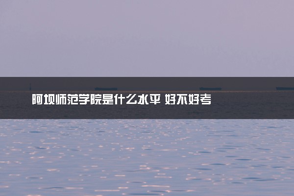 阿坝师范学院是什么水平 好不好考