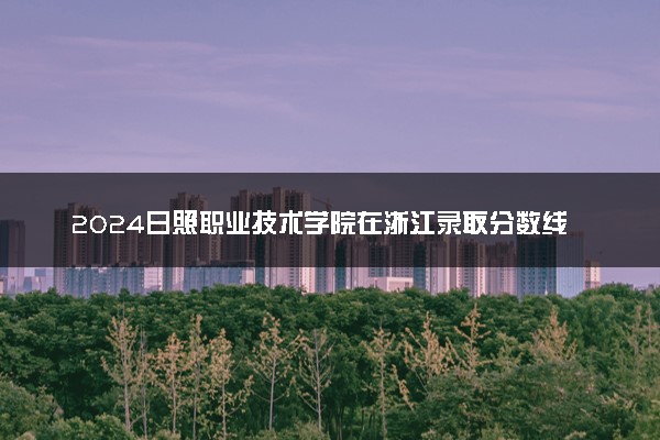 2024日照职业技术学院在浙江录取分数线 各专业分数及位次