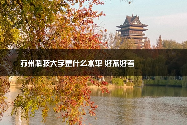 苏州科技大学是什么水平 好不好考