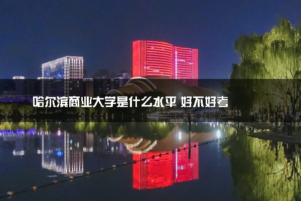 哈尔滨商业大学是什么水平 好不好考