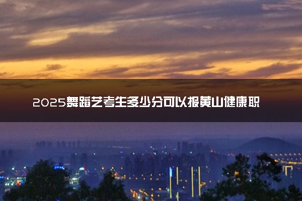2025舞蹈艺考生多少分可以报黄山健康职业学院