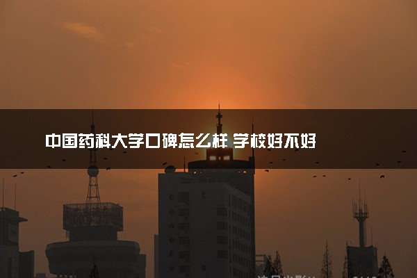 中国药科大学口碑怎么样 学校好不好