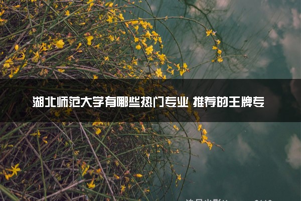 湖北师范大学有哪些热门专业 推荐的王牌专业