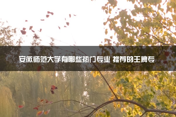 安徽师范大学有哪些热门专业 推荐的王牌专业