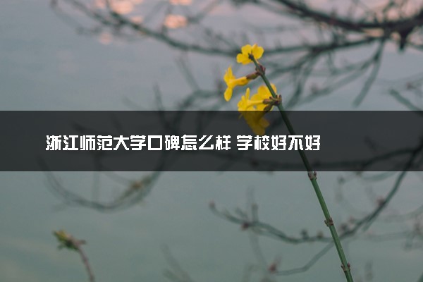 浙江师范大学口碑怎么样 学校好不好