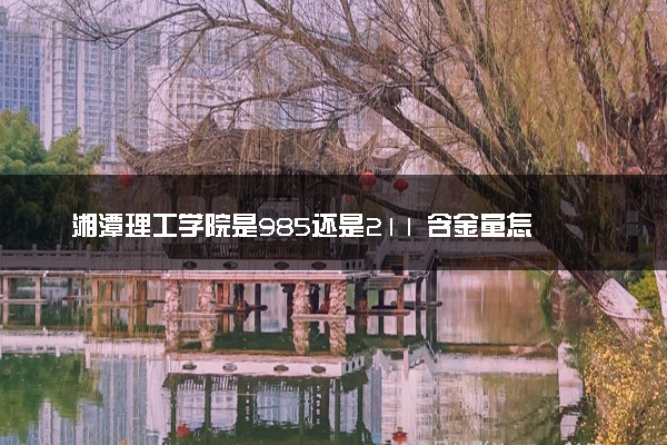 湘潭理工学院是985还是211 含金量怎么样