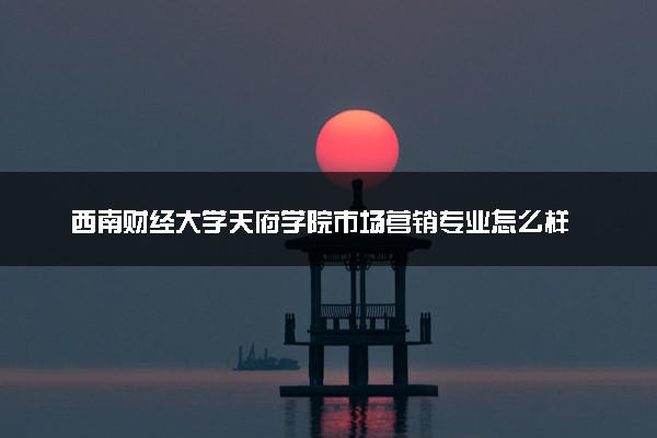 西南财经大学天府学院市场营销专业怎么样 录取分数线多少