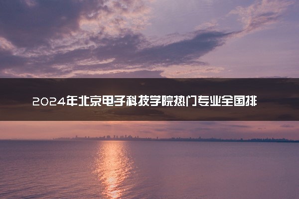 2024年北京电子科技学院热门专业全国排名 有