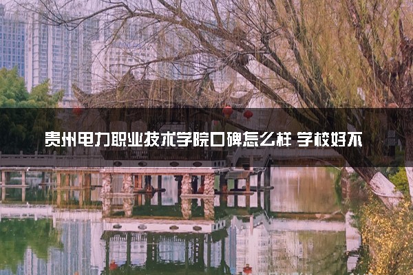 贵州电力职业技术学院口碑怎么样 学校好不好