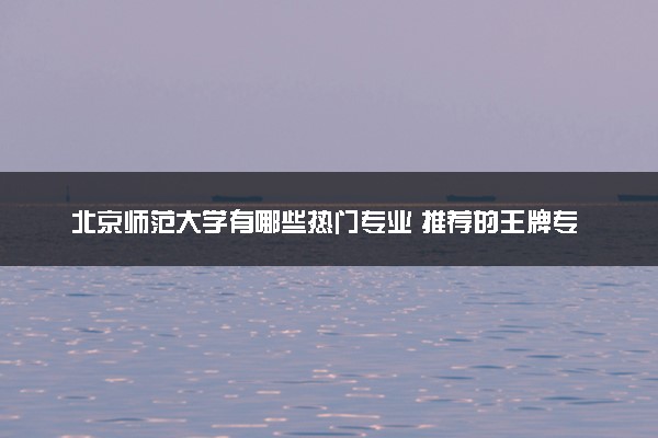 北京师范大学有哪些热门专业 推荐的王牌专业
