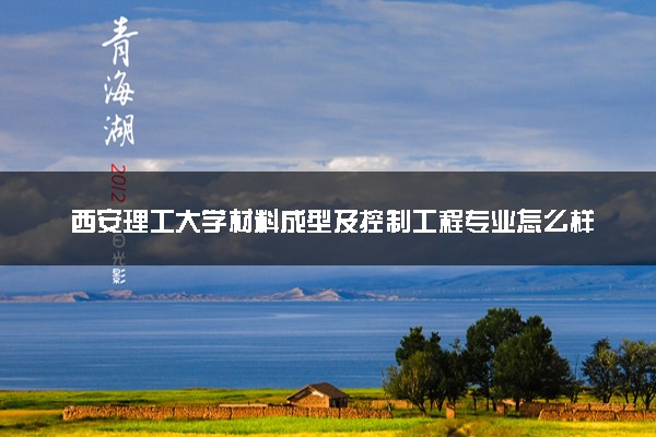西安理工大学材料成型及控制工程专业怎么样 录取分数线多少