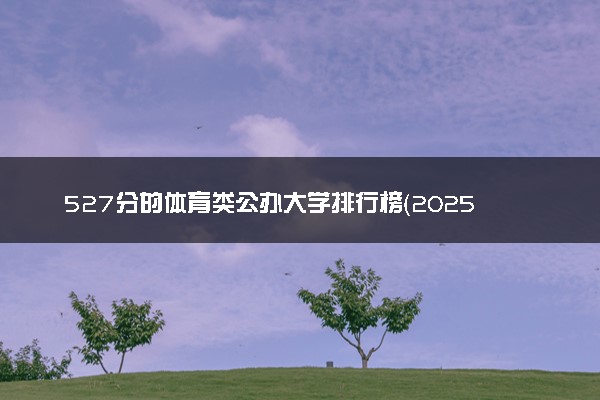 527分的体育类公办大学排行榜（2025考生参考)