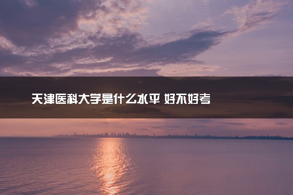 天津医科大学是什么水平 好不好考