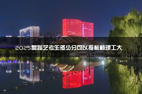 2025舞蹈艺考生多少分可以报桂林理工大学