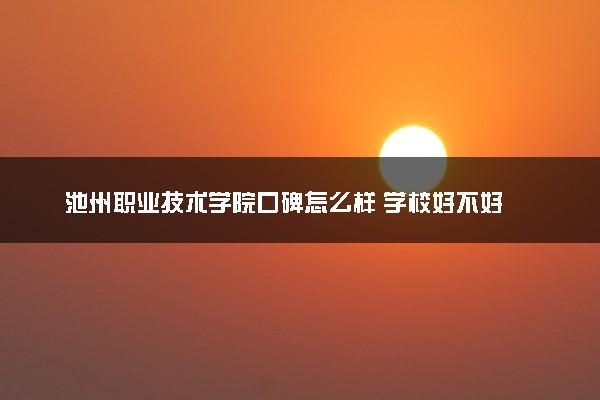 池州职业技术学院口碑怎么样 学校好不好