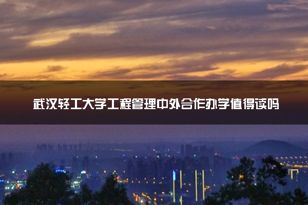武汉轻工大学工程管理中外合作办学值得读吗 就业率如何