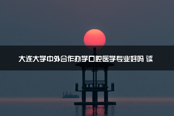 大连大学中外合作办学口腔医学专业好吗 读完好找工作吗