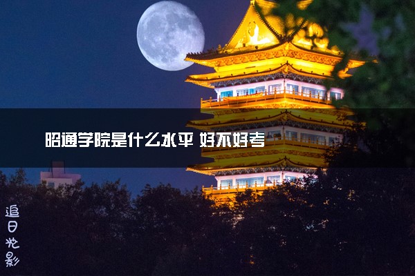 昭通学院是什么水平 好不好考
