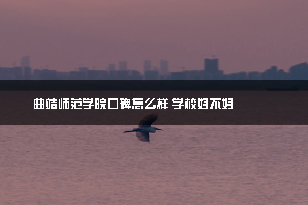 曲靖师范学院口碑怎么样 学校好不好